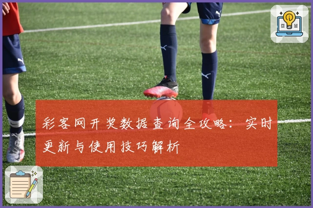 彩客网开奖数据查询全攻略：实时更新与使用技巧解析