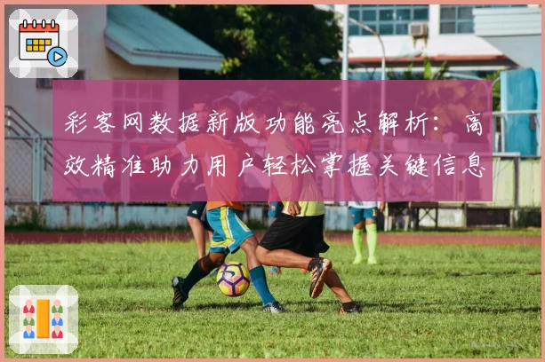 彩客网数据新版功能亮点解析：高效精准助力用户轻松掌握关键信息