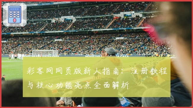 彩客网网页版新人指南：注册教程与核心功能亮点全面解析