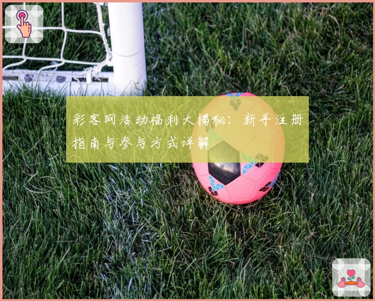 彩客网活动福利大揭秘：新手注册指南与参与方式详解