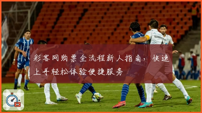 彩客网购票全流程新人指南，快速上手轻松体验便捷服务