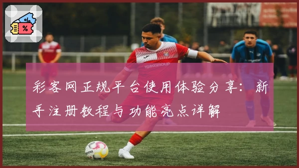 彩客网正规平台使用体验分享：新手注册教程与功能亮点详解