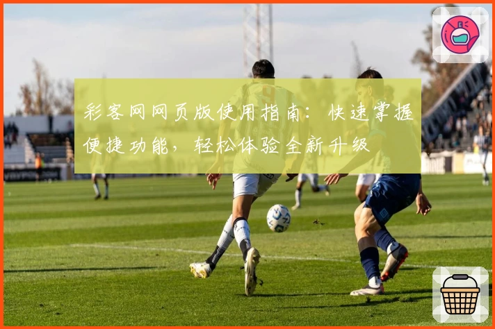 彩客网网页版使用指南：快速掌握便捷功能，轻松体验全新升级