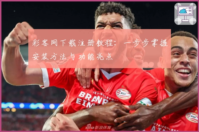 彩客网下载注册教程：一步步掌握安装方法与功能亮点