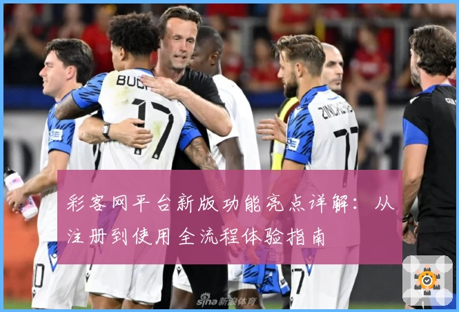 彩客网平台新版功能亮点详解：从注册到使用全流程体验指南