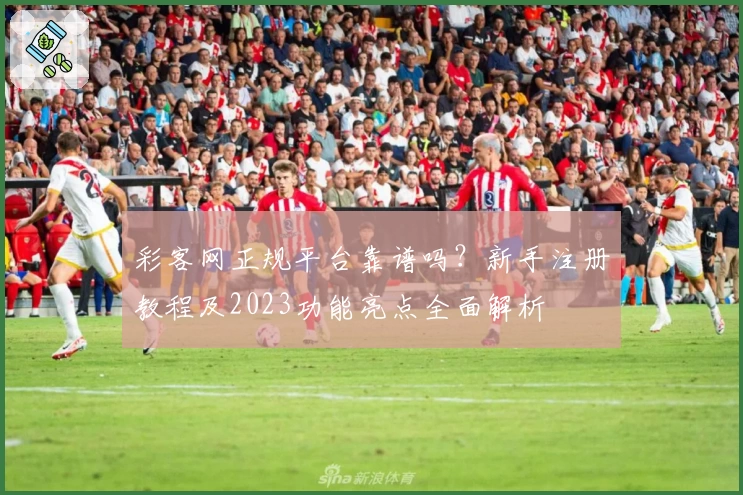 彩客网正规平台靠谱吗？新手注册教程及2023功能亮点全面解析