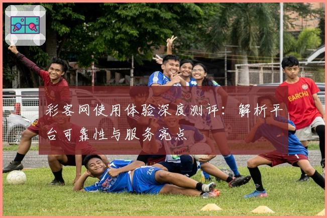 彩客网使用体验深度测评：解析平台可靠性与服务亮点