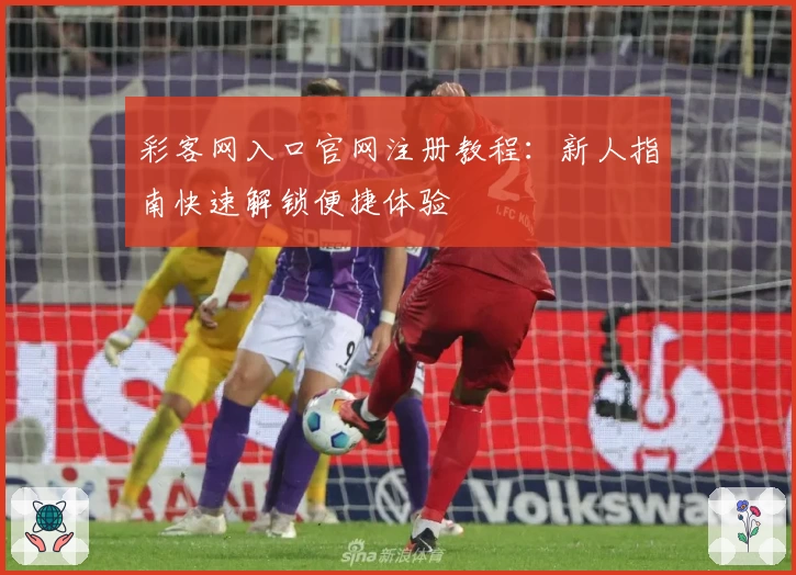 彩客网入口官网注册教程：新人指南快速解锁便捷体验