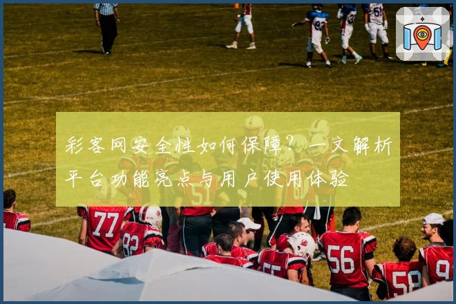 彩客网安全性如何保障？一文解析平台功能亮点与用户使用体验