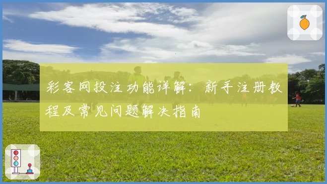 彩客网投注功能详解：新手注册教程及常见问题解决指南