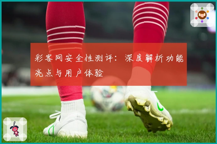 彩客网安全性测评：深度解析功能亮点与用户体验