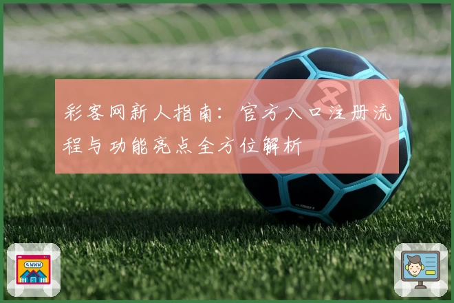 彩客网新人指南：官方入口注册流程与功能亮点全方位解析