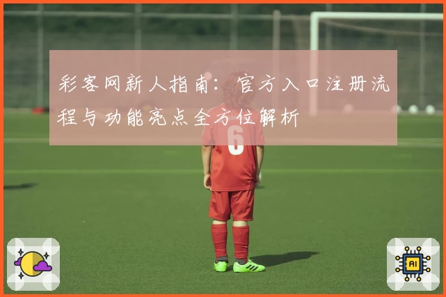 彩客网新人指南：官方入口注册流程与功能亮点全方位解析