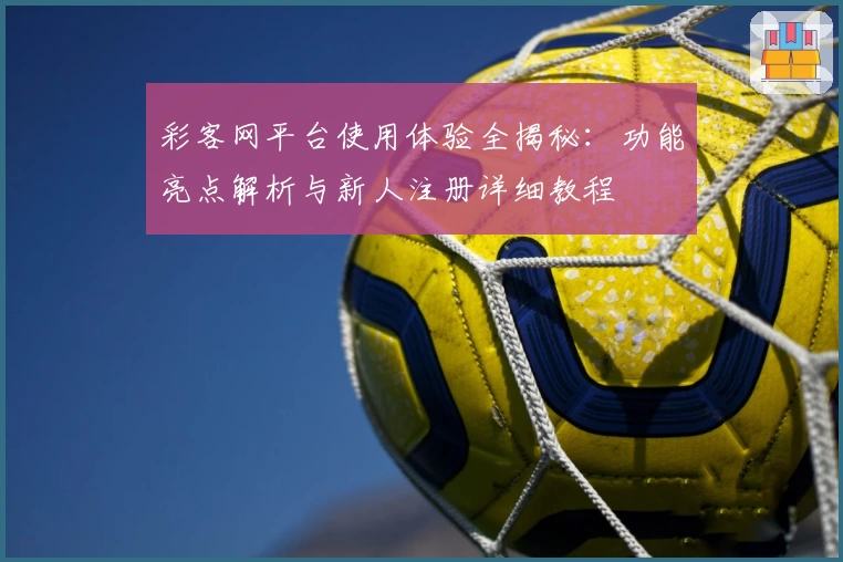 彩客网平台使用体验全揭秘：功能亮点解析与新人注册详细教程