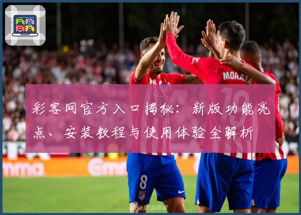 彩客网官方入口揭秘：新版功能亮点、安装教程与使用体验全解析