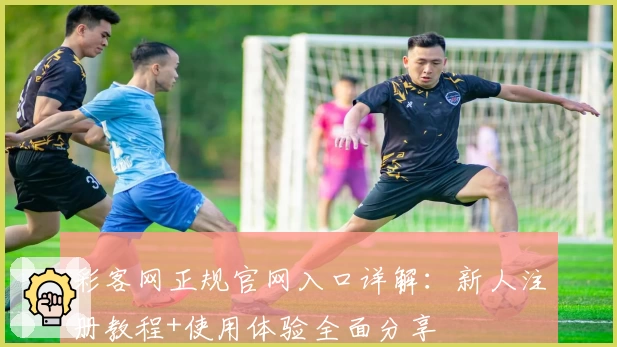 彩客网正规官网入口详解：新人注册教程+使用体验全面分享