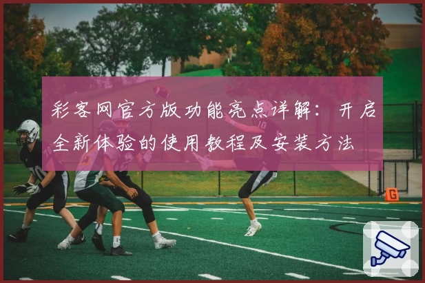 彩客网官方版功能亮点详解：开启全新体验的使用教程及安装方法