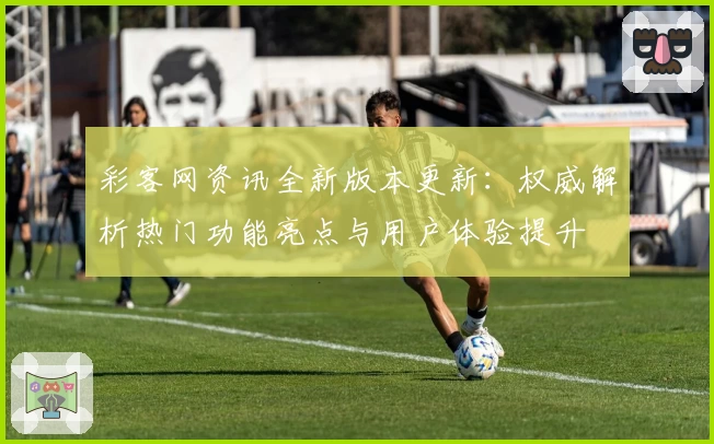 彩客网资讯全新版本更新：权威解析热门功能亮点与用户体验提升