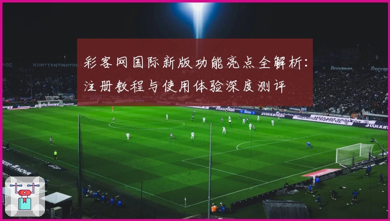 彩客网国际新版功能亮点全解析：注册教程与使用体验深度测评