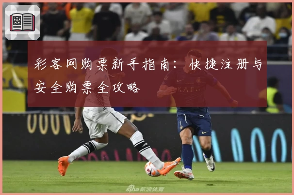彩客网购票新手指南：快捷注册与安全购票全攻略