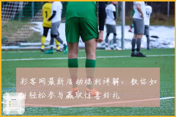 彩客网最新活动福利详解，教你如何轻松参与赢取惊喜好礼